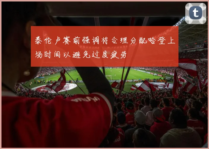 泰伦卢赛前强调将合理分配哈登上场时间以避免过度疲劳