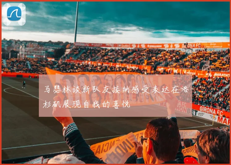 马瑟林谈新队友接纳感受表达在洛杉矶展现自我的喜悦