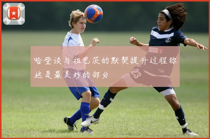 哈登谈与祖巴茨的默契提升过程称这是最美妙的部分