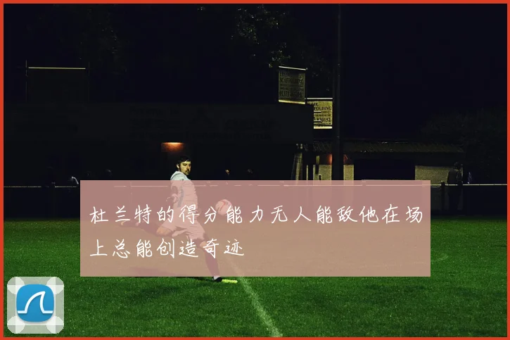 杜兰特的得分能力无人能敌他在场上总能创造奇迹