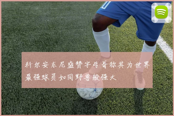 科尔安东尼盛赞字母哥称其为世界最强球员如同野兽般强大