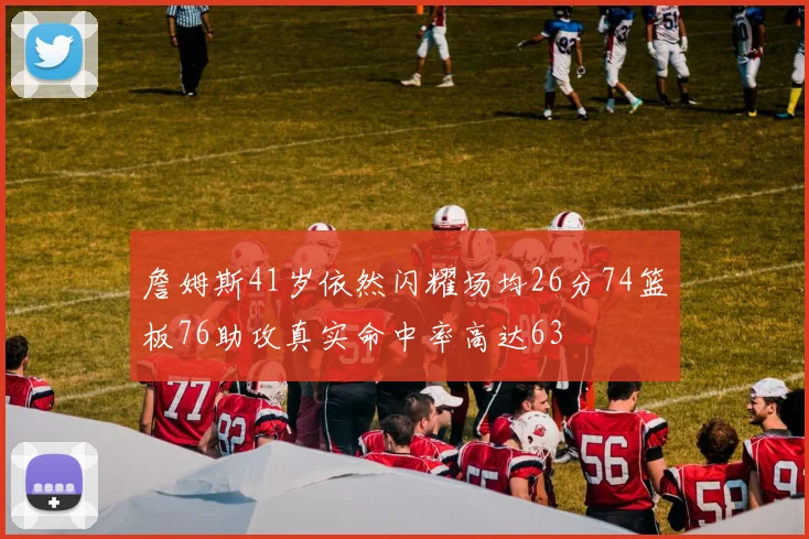 詹姆斯41岁依然闪耀场均26分74篮板76助攻真实命中率高达63