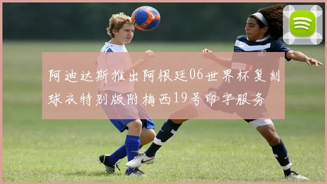 阿迪达斯推出阿根廷06世界杯复刻球衣特别版附梅西19号印字服务