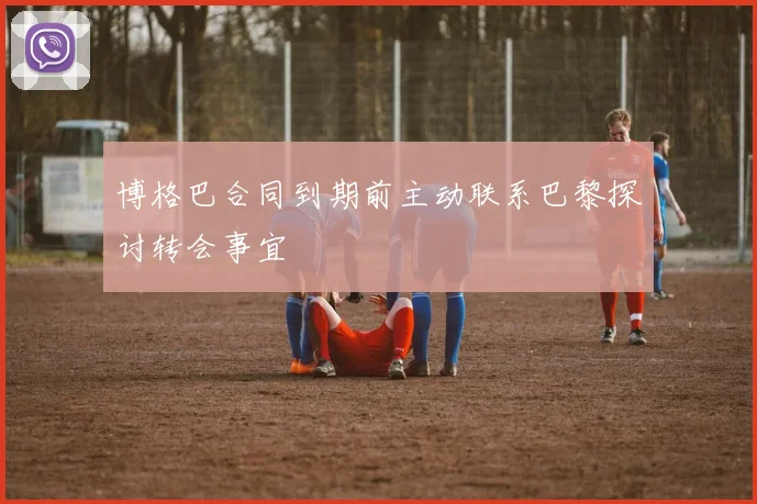 博格巴合同到期前主动联系巴黎探讨转会事宜
