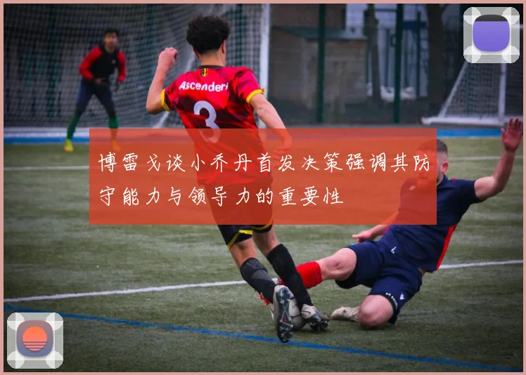 博雷戈谈小乔丹首发决策强调其防守能力与领导力的重要性
