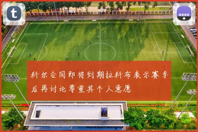 科尔合同即将到期拉科布表示赛季后再讨论尊重其个人意愿