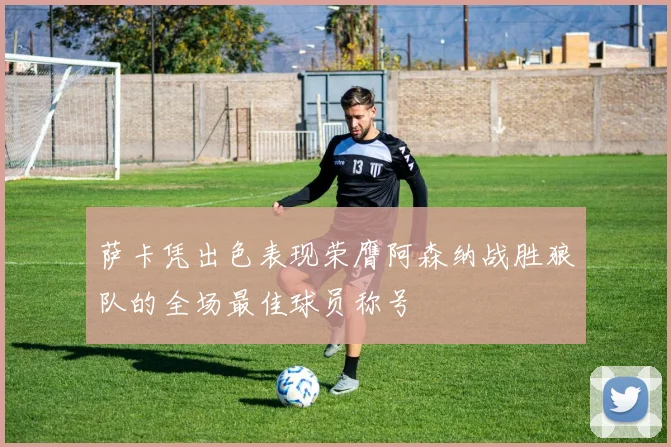 萨卡凭出色表现荣膺阿森纳战胜狼队的全场最佳球员称号