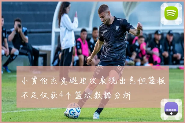 小贾伦杰克逊进攻表现出色但篮板不足仅获4个篮板数据分析