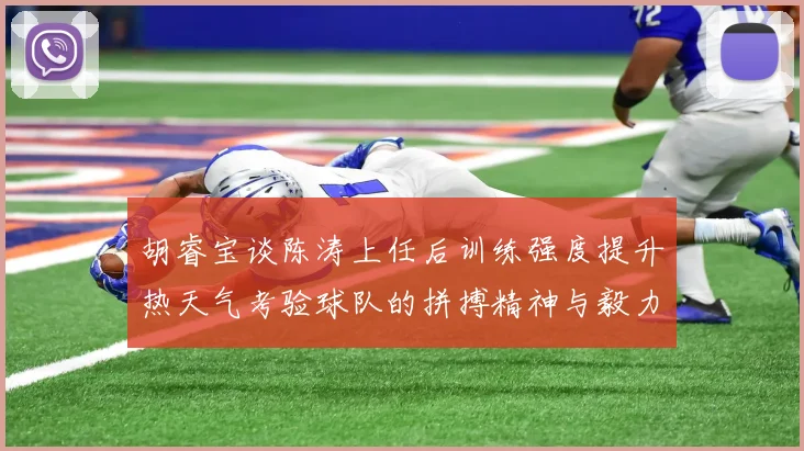 胡睿宝谈陈涛上任后训练强度提升热天气考验球队的拼搏精神与毅力