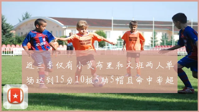 近三季仅有小莫布里和文班两人单场达到15分10板5助5帽且命中率超过70