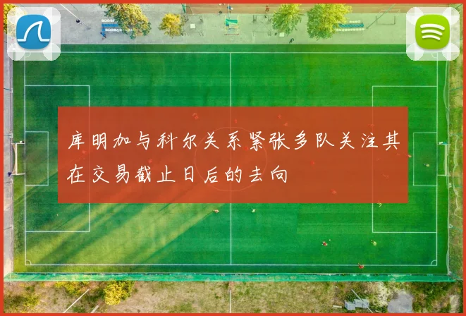 库明加与科尔关系紧张多队关注其在交易截止日后的去向