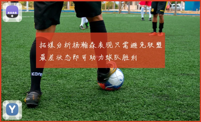 拓媒分析杨瀚森表现只需避免联盟最差状态即可助力球队胜利