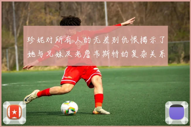 珍妮对所有人的无差别仇恨揭示了她与兄妹及老詹韦斯特的复杂关系