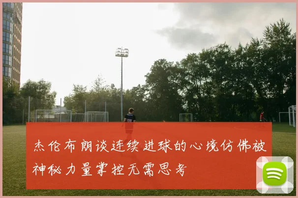 杰伦布朗谈连续进球的心境仿佛被神秘力量掌控无需思考