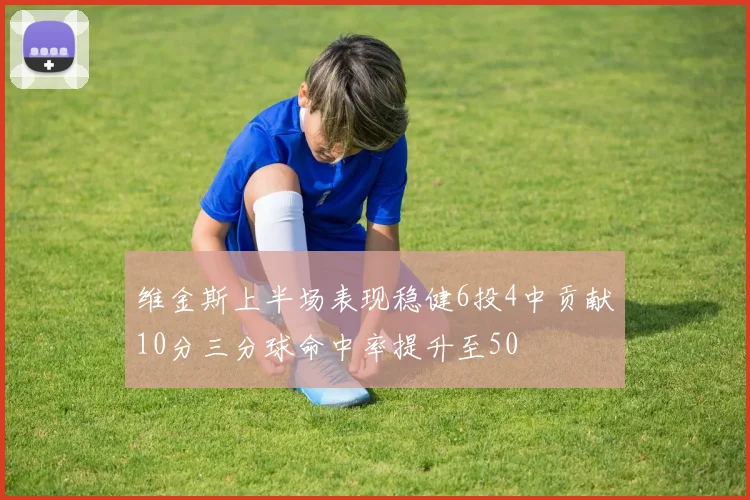 维金斯上半场表现稳健6投4中贡献10分三分球命中率提升至50