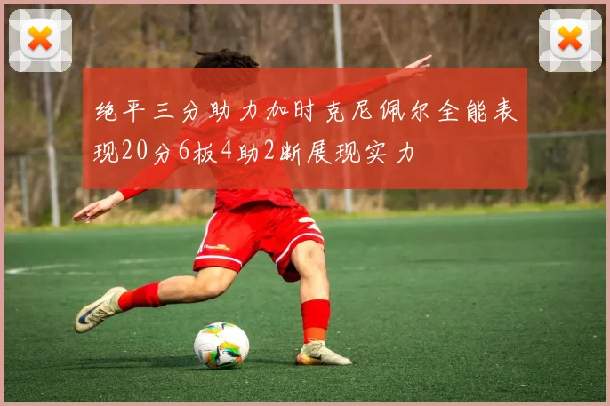 绝平三分助力加时克尼佩尔全能表现20分6板4助2断展现实力
