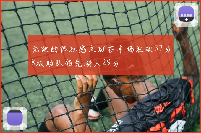 无敌的孤独感文班在半场狂砍37分8板助队领先湖人29分