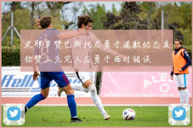 皮耶罗赞巴斯托尼勇于道歉的态度称赞人无完人应勇于面对错误