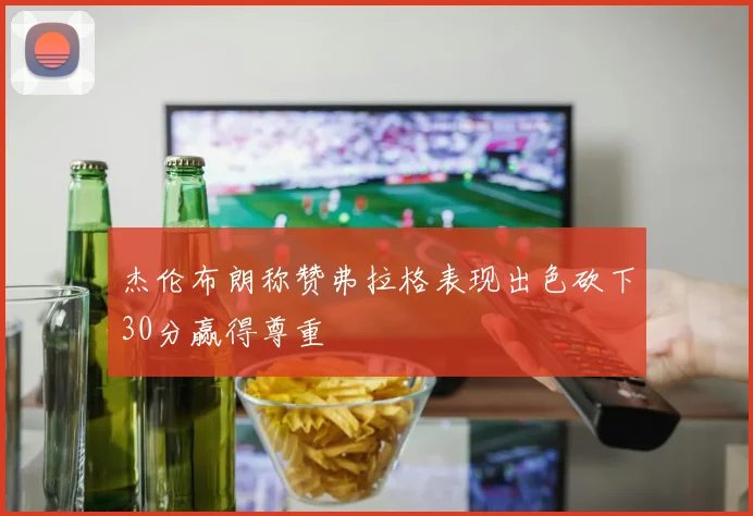杰伦布朗称赞弗拉格表现出色砍下30分赢得尊重