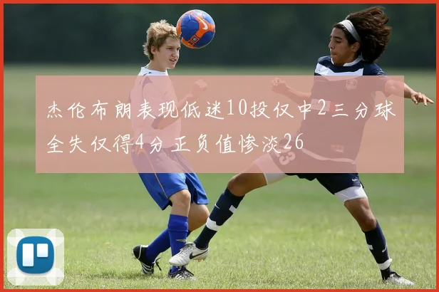 杰伦布朗表现低迷10投仅中2三分球全失仅得4分正负值惨淡26