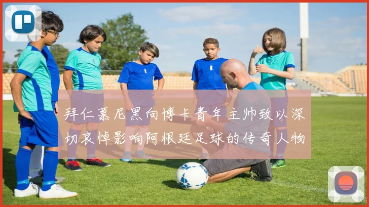 拜仁慕尼黑向博卡青年主帅致以深切哀悼影响阿根廷足球的传奇人物