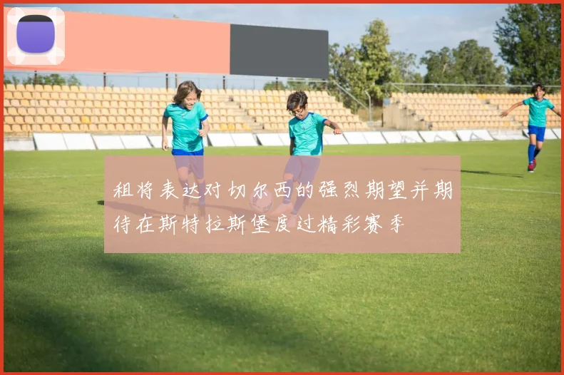 租将表达对切尔西的强烈期望并期待在斯特拉斯堡度过精彩赛季