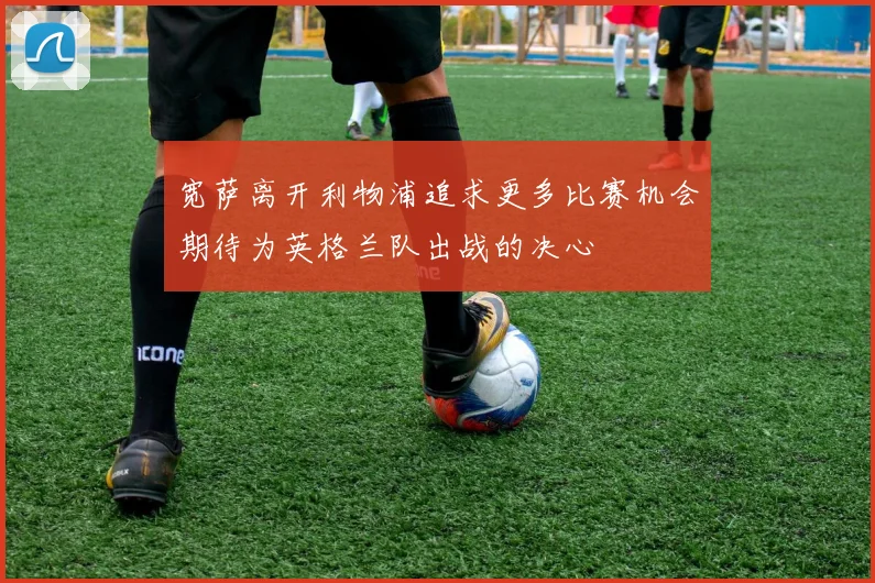 宽萨离开利物浦追求更多比赛机会期待为英格兰队出战的决心