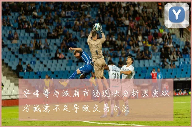 字母哥与浓眉市场现状分析买卖双方诚意不足导致交易冷淡