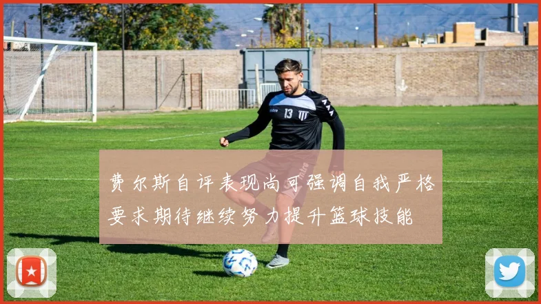 费尔斯自评表现尚可强调自我严格要求期待继续努力提升篮球技能