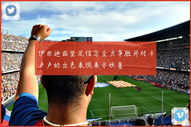 伊尔迪兹坚定信念全力争胜并对卡卢卢的出色表现表示欣喜
