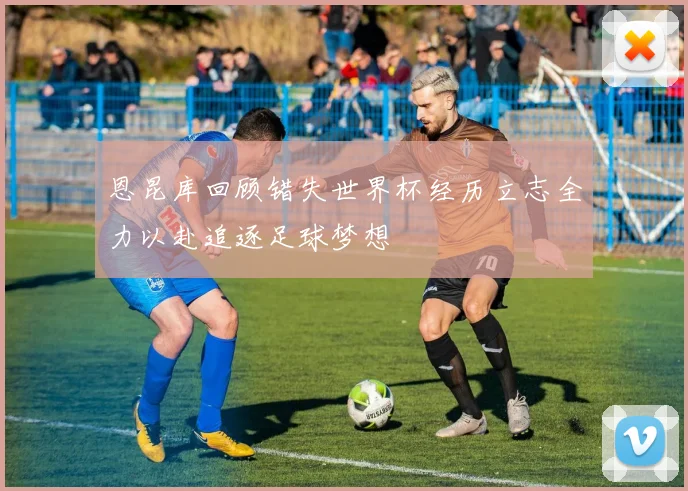 恩昆库回顾错失世界杯经历立志全力以赴追逐足球梦想