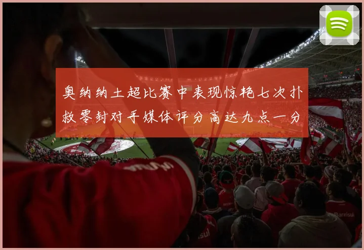 奥纳纳土超比赛中表现惊艳七次扑救零封对手媒体评分高达九点一分