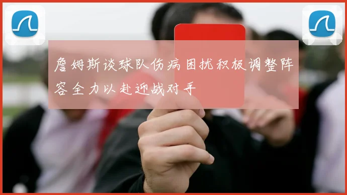 詹姆斯谈球队伤病困扰积极调整阵容全力以赴迎战对手