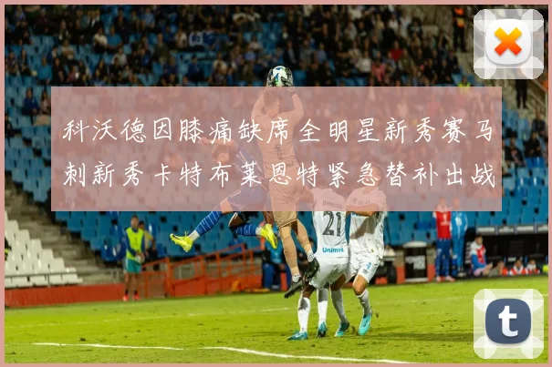 科沃德因膝痛缺席全明星新秀赛马刺新秀卡特布莱恩特紧急替补出战