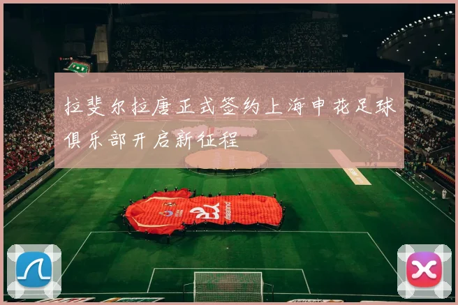 拉斐尔拉唐正式签约上海申花足球俱乐部开启新征程