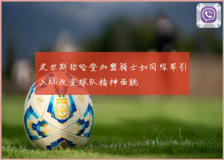 皮尔斯称哈登加盟骑士如同绿军引入KG改变球队精神面貌