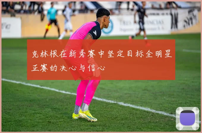 克林根在新秀赛中坚定目标全明星正赛的决心与信心