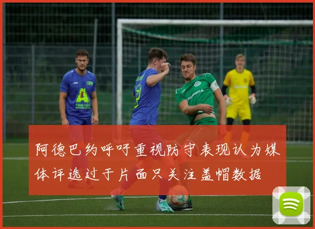 阿德巴约呼吁重视防守表现认为媒体评选过于片面只关注盖帽数据