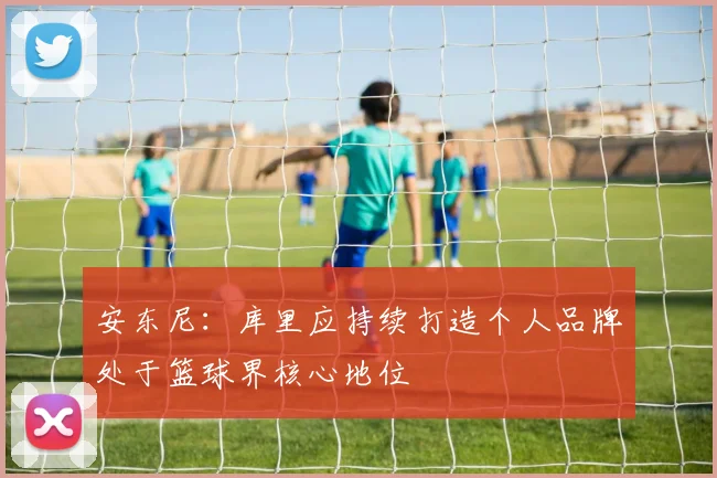 安东尼：库里应持续打造个人品牌处于篮球界核心地位
