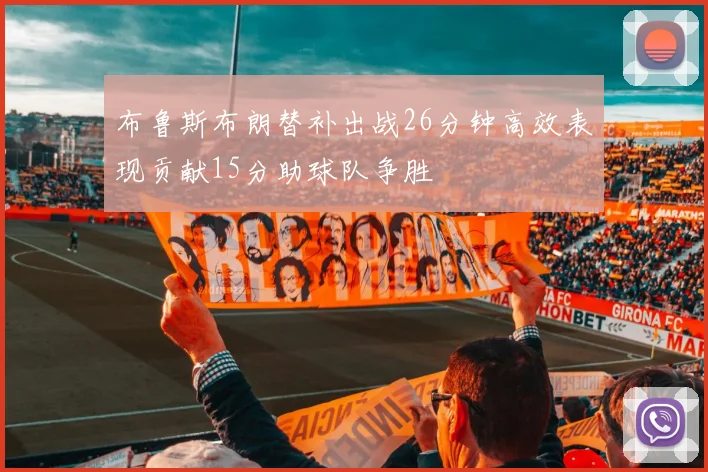 布鲁斯布朗替补出战26分钟高效表现贡献15分助球队争胜