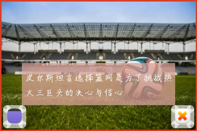 皮尔斯坦言选择篮网是为了挑战热火三巨头的决心与信心