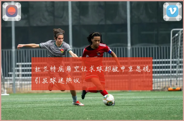 杜兰特底角空位求球却被申京忽视引发球迷热议