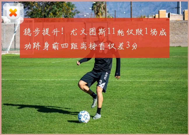 稳步提升！尤文图斯11轮仅败1场成功跻身前四距离榜首仅差3分