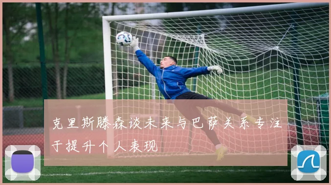 克里斯滕森谈未来与巴萨关系专注于提升个人表现