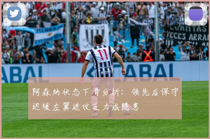 阿森纳状态下滑分析：领先后保守迟缓左翼进攻乏力成隐患