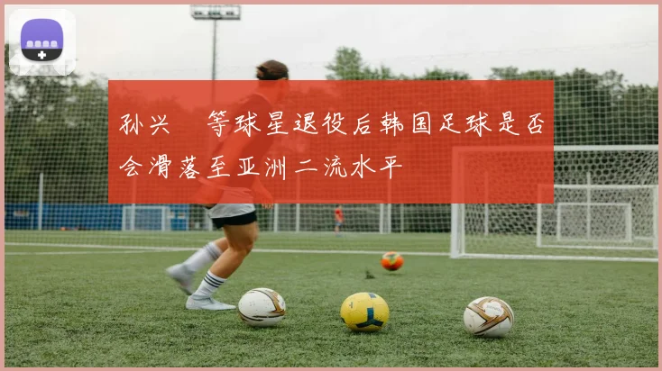 孙兴慜等球星退役后韩国足球是否会滑落至亚洲二流水平