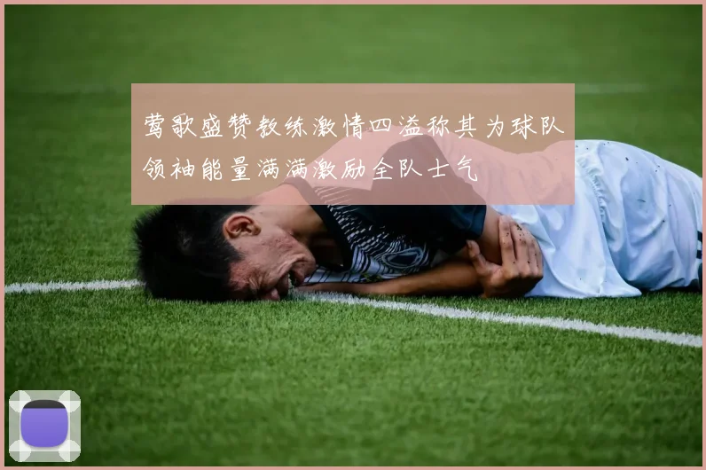 莺歌盛赞教练激情四溢称其为球队领袖能量满满激励全队士气